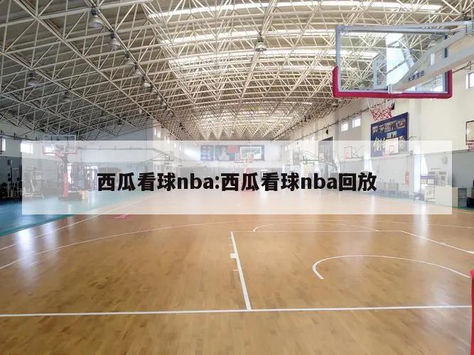 西瓜看球nba:西瓜看球nba回放