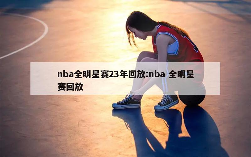 nba全明星赛23年回放:nba 全明星赛回放