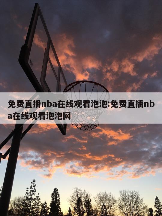 免费直播nba在线观看泡泡:免费直播nba在线观看泡泡网