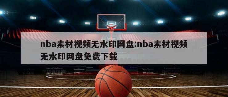 nba素材视频无水印网盘:nba素材视频无水印网盘免费下载