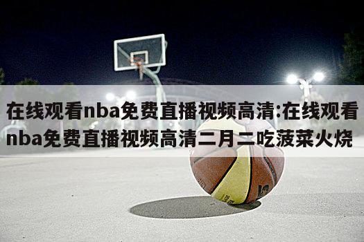 在线观看nba免费直播视频高清:在线观看nba免费直播视频高清二月二吃菠菜火烧