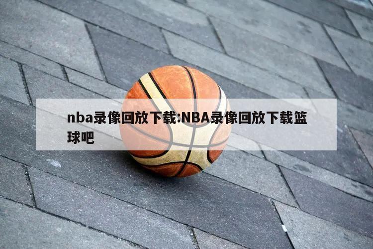 nba录像回放下载:NBA录像回放下载篮球吧