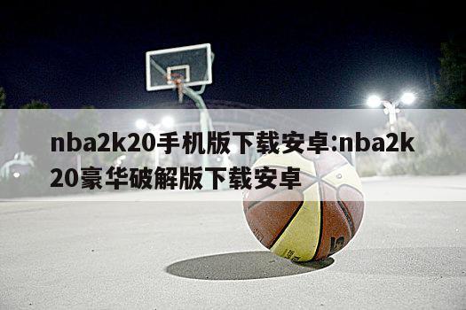 nba2k20手机版下载安卓:nba2k20豪华破解版下载安卓