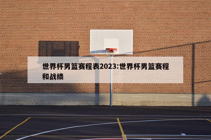 世界杯男篮赛程表2023:世界杯男篮赛程和战绩