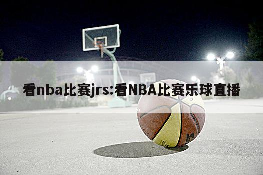 看nba比赛jrs:看NBA比赛乐球直播