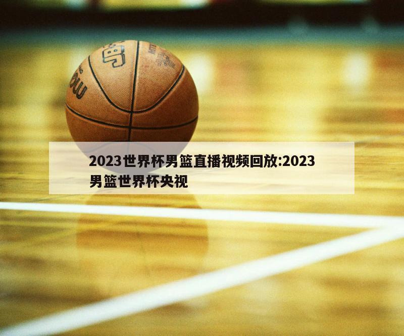 2023世界杯男篮直播视频回放:2023男篮世界杯央视