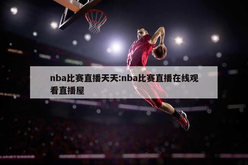 nba比赛直播天天:nba比赛直播在线观看直播屋