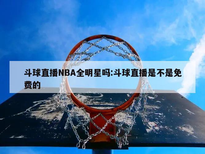 斗球直播NBA全明星吗:斗球直播是不是免费的