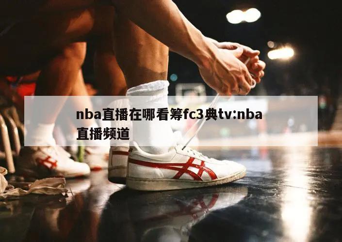 nba直播在哪看筹fc3典tv:nba 直播频道