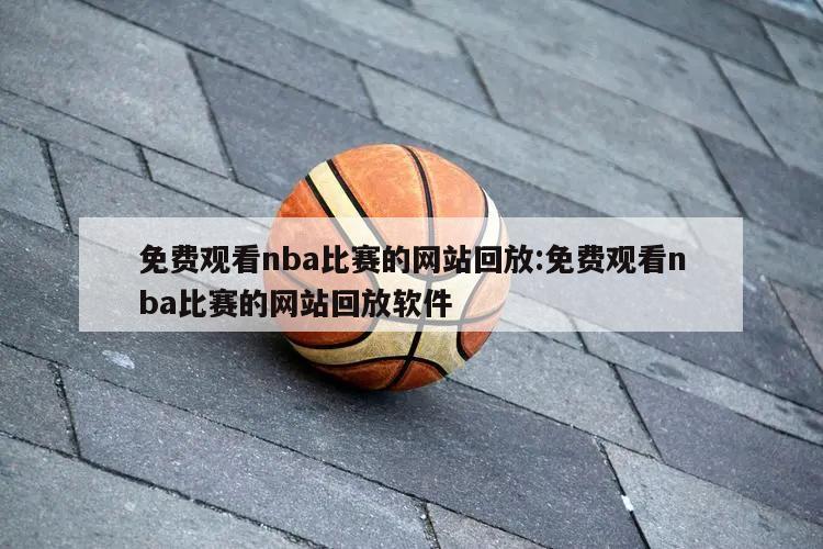 免费观看nba比赛的网站回放:免费观看nba比赛的网站回放软件